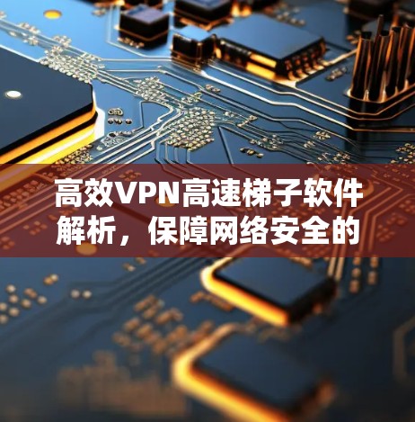 高效VPN高速梯子软件解析，保障网络安全的高效解决方案