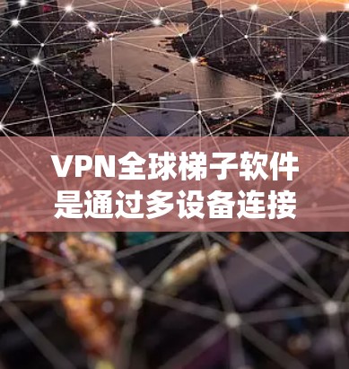 VPN全球梯子软件是通过多设备连接到世界各地VPN服务器，实现全球范围内的VPN访问的网络架构和技术系统。以下是该软件的详细解释