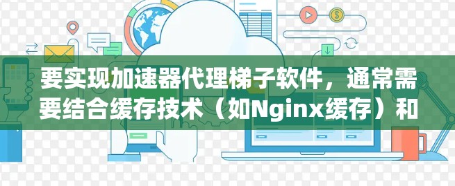 要实现加速器代理梯子软件，通常需要结合缓存技术（如Nginx缓存）和缓存代理（如缓存代理）来加速应用程序的性能。以下是实现加速器代理梯子软件的步骤