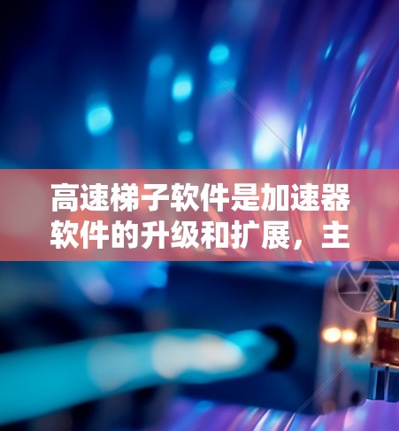高速梯子软件是加速器软件的升级和扩展，主要用于提高应用的执行速度，特别是在处理复杂任务和多任务环境中。以下是关于高速梯子软件的详细信息