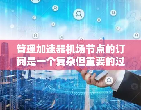 管理加速器机场节点的订阅是一个复杂但重要的过程，涉及多个步骤和操作。以下是一步步的指南