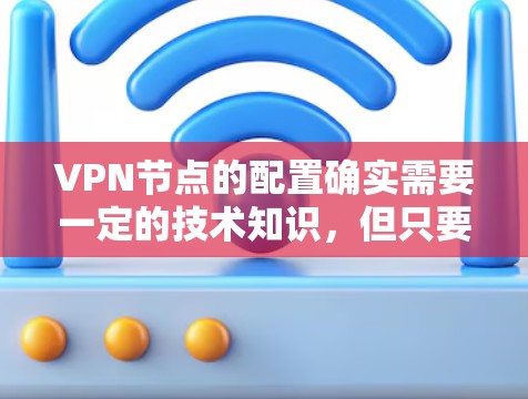 VPN节点的配置确实需要一定的技术知识，但只要按照步骤操作，大多数用户都能理解和实现。以下是一些VPN节点配置的教程和步骤，帮助您更好地配置VPN