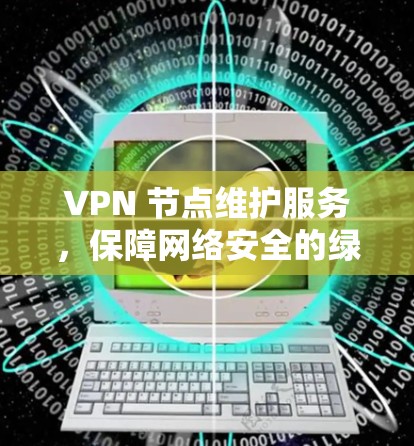 VPN 节点维护服务，保障网络安全的绿色解决方案