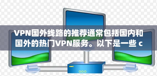 VPN国外线路的推荐通常包括国内和国外的热门VPN服务。以下是一些 commonly used VPN in the international world: