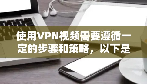 使用VPN视频需要遵循一定的步骤和策略，以下是一步步的指南