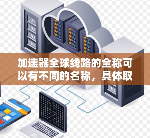 加速器全球线路的全称可以有不同的名称，具体取决于用户的使用场景和需求。以下是几种常见的加速器地图的全称及其用途