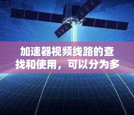 加速器视频线路的查找和使用，可以分为多个领域，包括视频解压、剪辑软件加速、存储空间扩展等。以下是一些常见且实用的资源推荐，帮助您高效获取视频内容