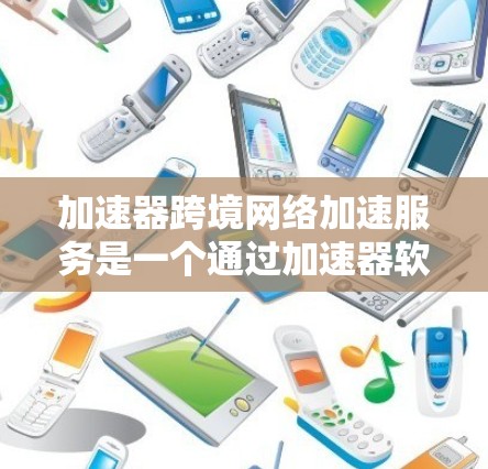 加速器跨境网络加速服务是一个通过加速器软件帮助用户在不同国家或网络之间快速连接和访问网络服务的工具。以下是关于该服务的详细信息