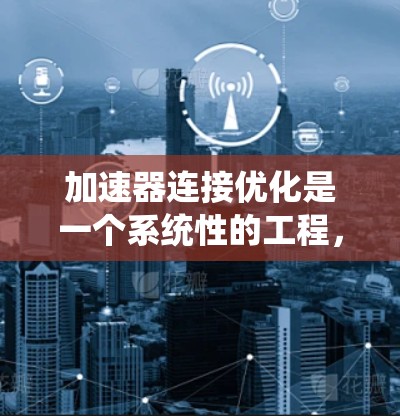 加速器连接优化是一个系统性的工程，旨在提高加速器在不同系统和架构下的性能。以下是对该主题的分步解释