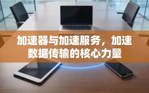 加速器与加速服务，加速数据传输的核心力量