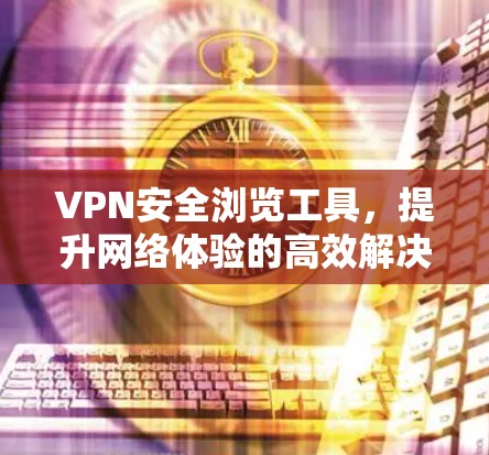VPN安全浏览工具，提升网络体验的高效解决方案