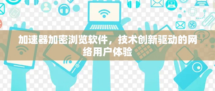 加速器加密浏览软件，技术创新驱动的网络用户体验