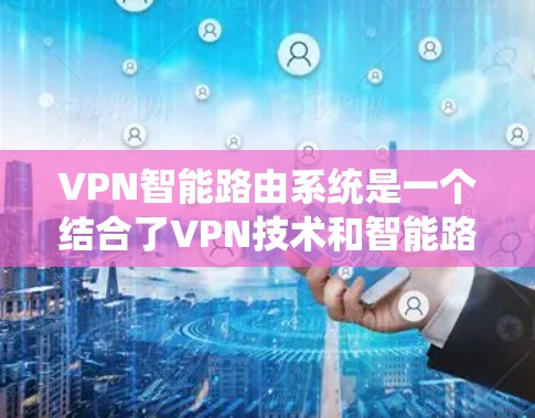 VPN智能路由系统是一个结合了VPN技术和智能路由技术的系统，旨在提供安全、高效和灵活的网络连接。以下是该系统的主要特点和功能
