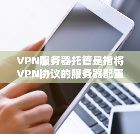 VPN服务器托管是指将VPN协议的服务器配置和管理部署到服务器层，以实现数据传输和安全性保护。以下是关于VPN服务器托管的详细信息