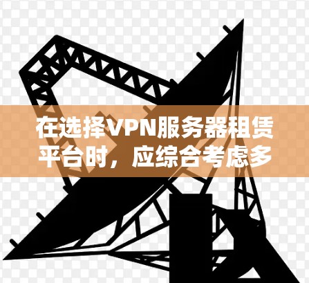 在选择VPN服务器租赁平台时，应综合考虑多个因素以确保最佳体验和安全。以下是一个结构化的推荐和使用指南