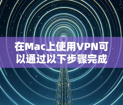 在Mac上使用VPN可以通过以下步骤完成