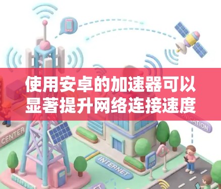 使用安卓的加速器可以显著提升网络连接速度，以下是详细的使用步骤和功能说明