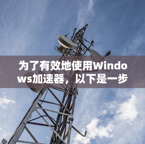 为了有效地使用Windows加速器，以下是一步步的建议