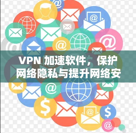 VPN 加速软件，保护网络隐私与提升网络安全的终极选择