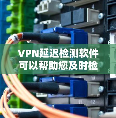 VPN延迟检测软件可以帮助您及时检测和评估网络连接的延迟情况，确保VPN的稳定性。以下是一些推荐的VPN延迟检测软件，涵盖功能、价格和使用上的特点