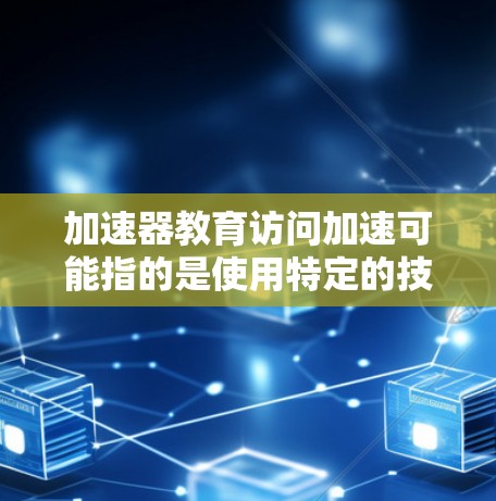 加速器教育访问加速可能指的是使用特定的技术或工具来提高学习效率或加速教育内容的获取。以下是一些可能的解释和建议