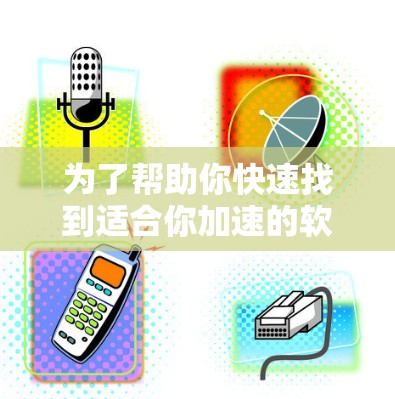为了帮助你快速找到适合你加速的软件，以下是一些推荐的选择，涵盖了网页加速、文件下载和设计加速的不同需求