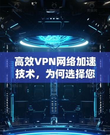 高效VPN网络加速技术，为何选择您的APP？