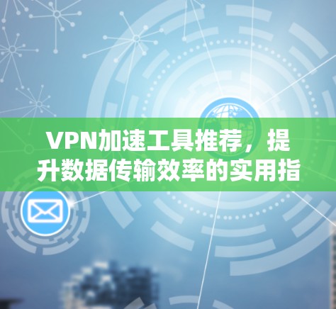 VPN加速工具推荐，提升数据传输效率的实用指南
