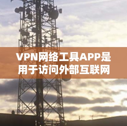 VPN网络工具APP是用于访问外部互联网的工具，提供多种服务如VPN连接、防火墙设置、IP地址管理等。以下是这些APP的主要特点、优缺点以及适用场景的总结