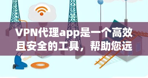 VPN代理app是一个高效且安全的工具，帮助您远程访问加密的网络资源。以下是一些关键点，帮助您做出明智的选择