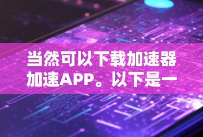 当然可以下载加速器加速APP。以下是一些常见加速工具，你可以根据自己的需求选择