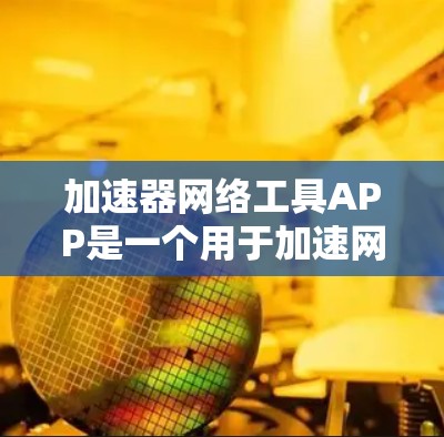加速器网络工具APP是一个用于加速网络下载和搜索的工具，通常支持多种加速方式，如下载、搜索、分享等。以下是对这个工具的详细介绍