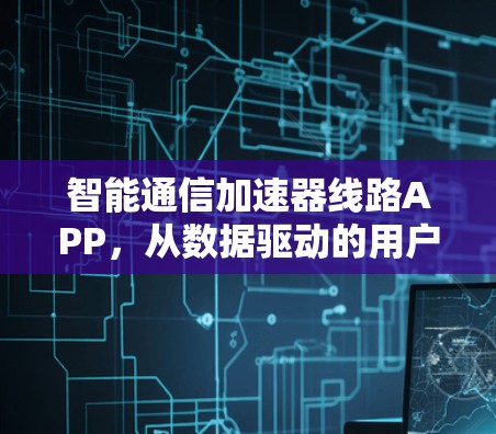 智能通信加速器线路APP，从数据驱动的用户体验优化