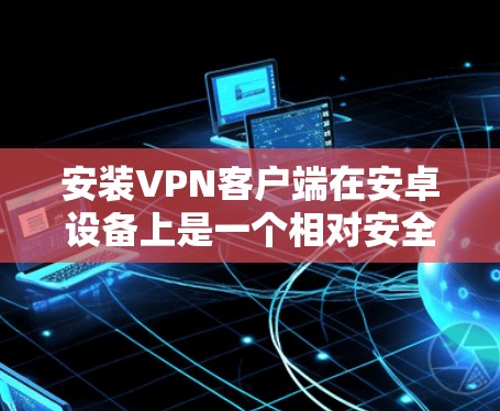 安装VPN客户端在安卓设备上是一个相对安全和友好的过程，以下是详细的步骤和注意事项