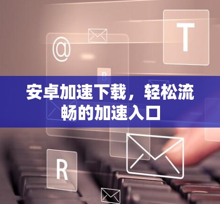安卓加速下载，轻松流畅的加速入口