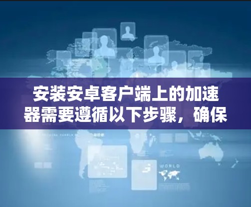 安装安卓客户端上的加速器需要遵循以下步骤，确保每个步骤都正确执行以避免失败
