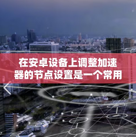 在安卓设备上调整加速器的节点设置是一个常用操作，通常用于优化应用性能和应用体验。以下是一些步骤和建议，帮助您完成安卓节点切换