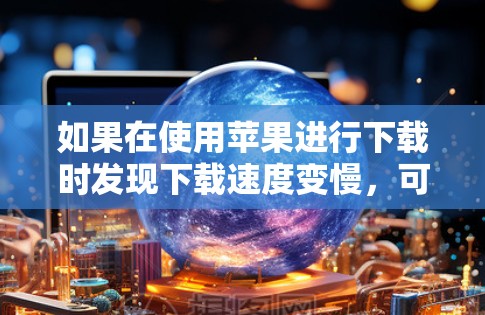 如果在使用苹果进行下载时发现下载速度变慢，可以按照以下步骤进行调整
