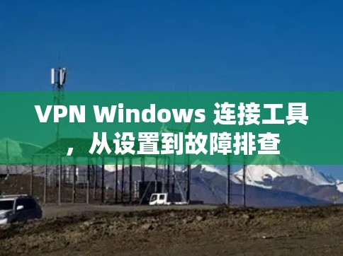 VPN Windows 连接工具，从设置到故障排查