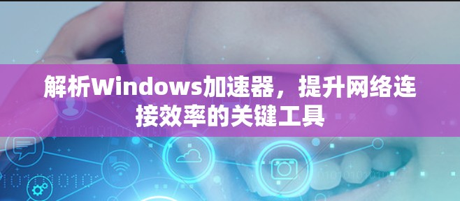 解析Windows加速器，提升网络连接效率的关键工具