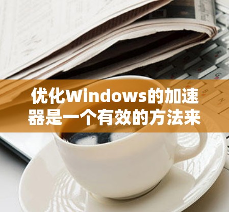 优化Windows的加速器是一个有效的方法来减少网络流量，提升网络性能。以下是一步步的优化建议