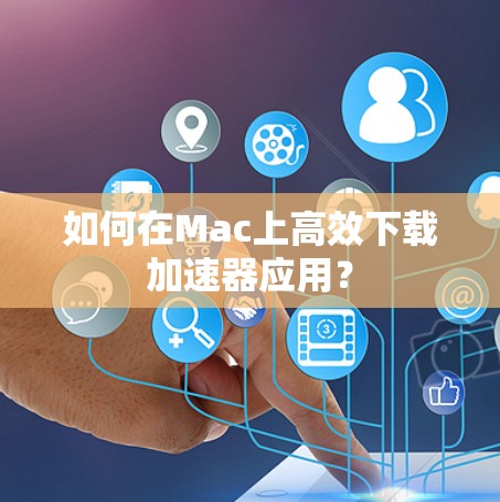 如何在Mac上高效下载加速器应用？