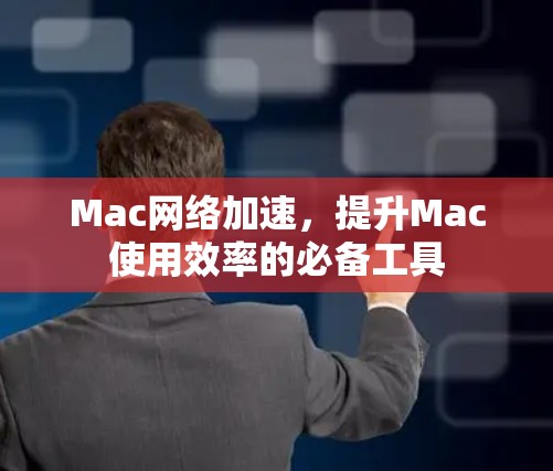 Mac网络加速，提升Mac使用效率的必备工具
