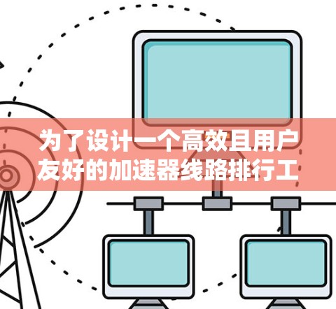 为了设计一个高效且用户友好的加速器线路排行工具，以下是一个详细的解决方案
