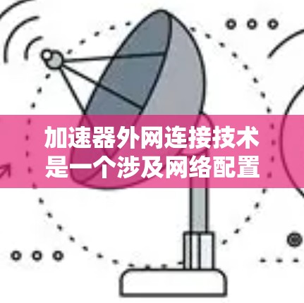 加速器外网连接技术是一个涉及网络配置和管理的领域，旨在提升网络性能和优化数据传输。以下是对该技术的详细总结和学习建议
