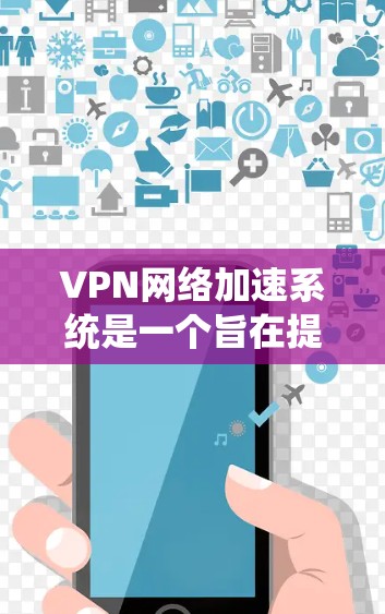 VPN网络加速系统是一个旨在提升下载速度和网络稳定性的重要工具，适用于VPN连接的流量管理。以下是详细介绍