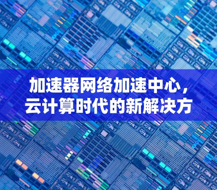 加速器网络加速中心，云计算时代的新解决方案