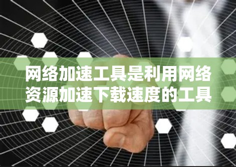 网络加速工具是利用网络资源加速下载速度的工具，适用于快速下载视频、文件或应用程序。以下是关于网络加速工具的详细分析