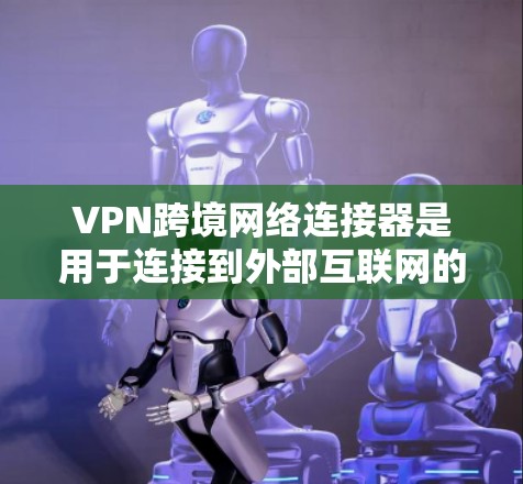 VPN跨境网络连接器是用于连接到外部互联网的工具，通过软件和硬件设备实现VPN功能，支持多种VPN协议。以下是关于VPN跨境网络连接器的详细信息