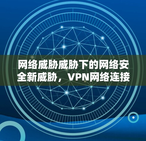 网络威胁威胁下的网络安全新威胁，VPN网络连接器的挑战与应对